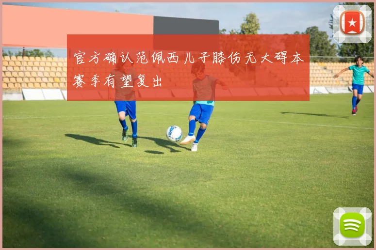 官方确认范佩西儿子膝伤无大碍本赛季有望复出