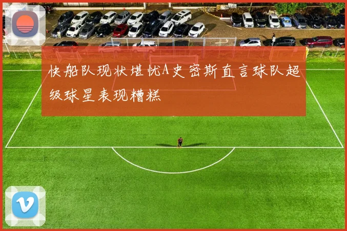 快船队现状堪忧A史密斯直言球队超级球星表现糟糕
