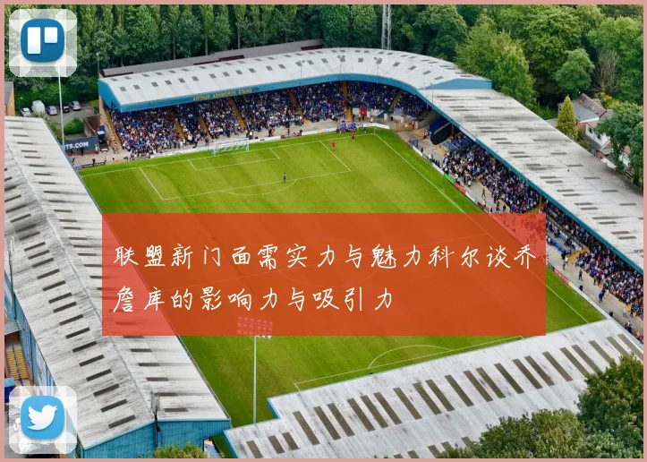 联盟新门面需实力与魅力科尔谈乔詹库的影响力与吸引力