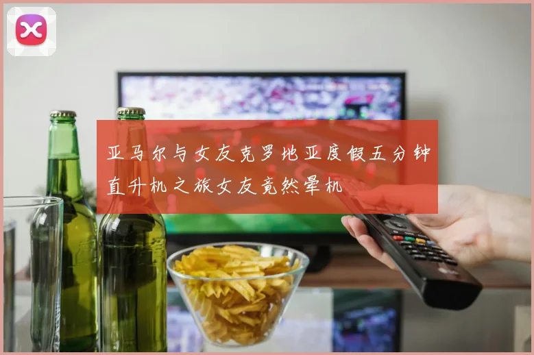 亚马尔与女友克罗地亚度假五分钟直升机之旅女友竟然晕机
