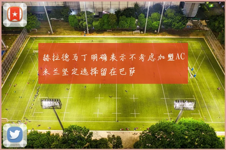 赫拉德马丁明确表示不考虑加盟AC米兰坚定选择留在巴萨
