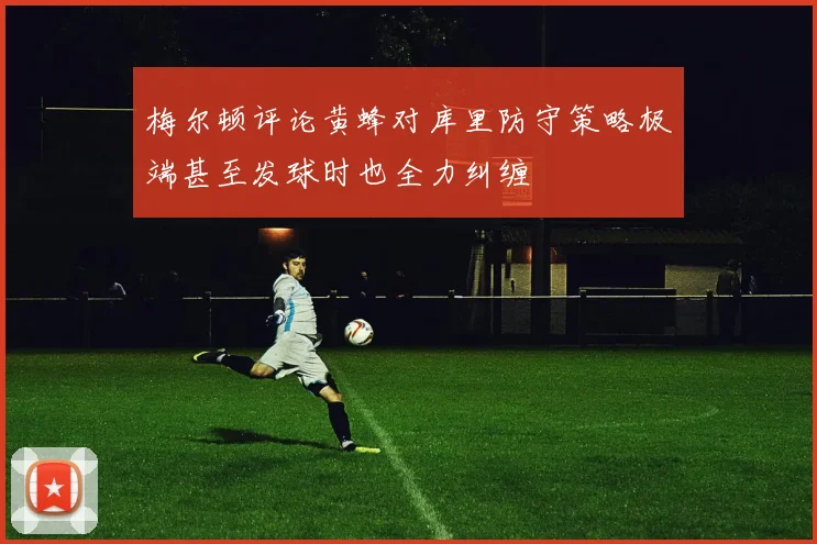 梅尔顿评论黄蜂对库里防守策略极端甚至发球时也全力纠缠
