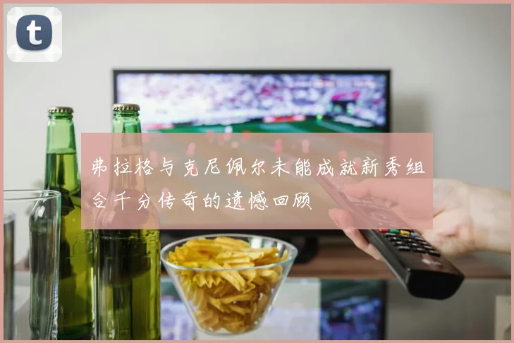 弗拉格与克尼佩尔未能成就新秀组合千分传奇的遗憾回顾