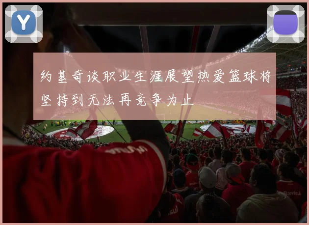 约基奇谈职业生涯展望热爱篮球将坚持到无法再竞争为止