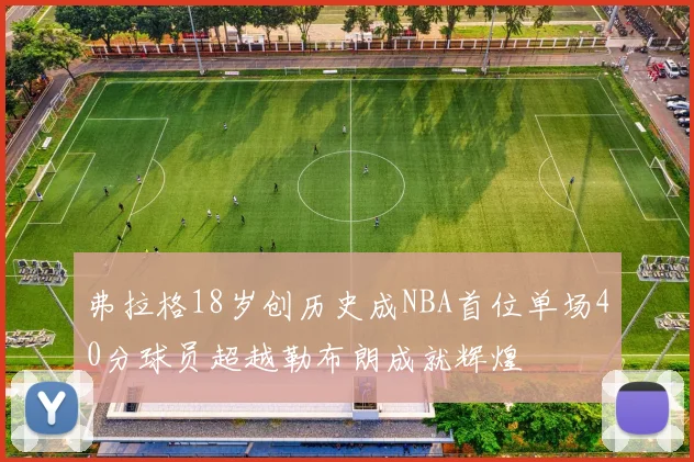 弗拉格18岁创历史成NBA首位单场40分球员超越勒布朗成就辉煌