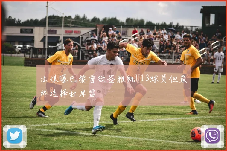 法媒曝巴黎曾欲签雅凯U13球员但最终选择杜库雷