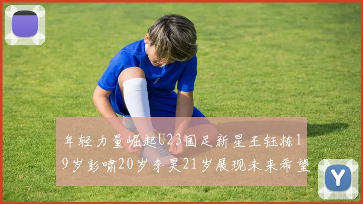 年轻力量崛起U23国足新星王钰栋19岁彭啸20岁李昊21岁展现未来希望