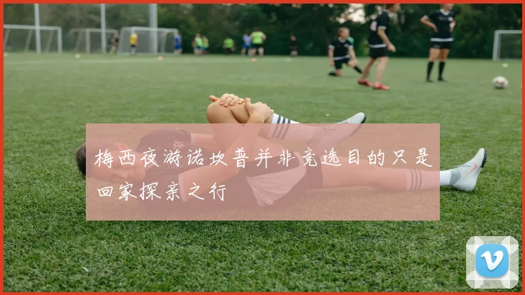 梅西夜游诺坎普并非竞选目的只是回家探亲之行