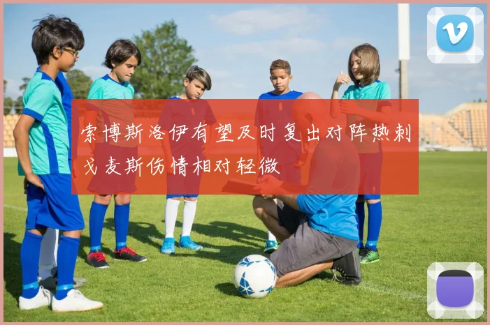 索博斯洛伊有望及时复出对阵热刺戈麦斯伤情相对轻微