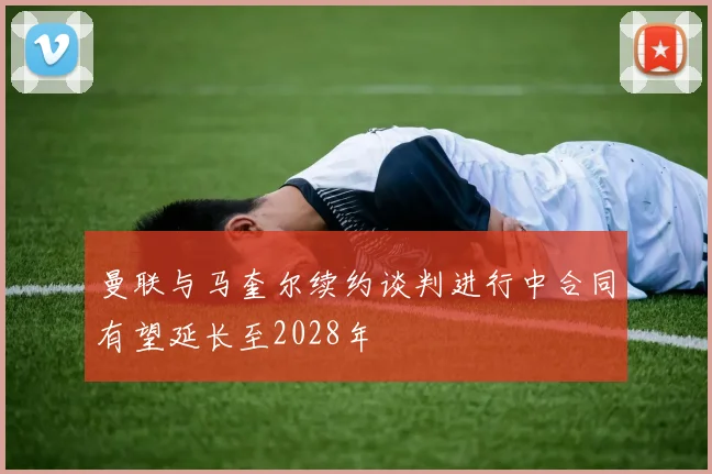 曼联与马奎尔续约谈判进行中合同有望延长至2028年