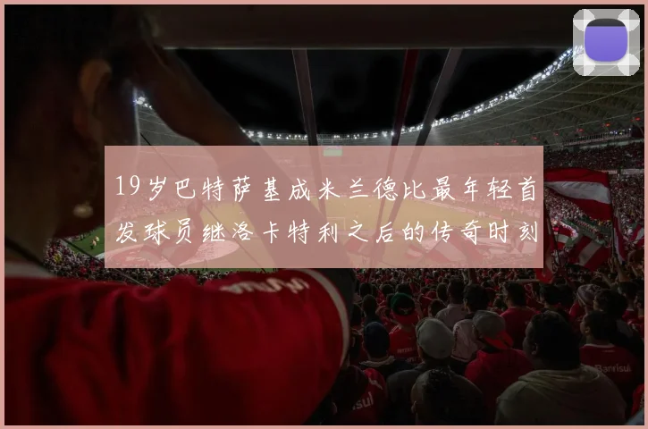 19岁巴特萨基成米兰德比最年轻首发球员继洛卡特利之后的传奇时刻