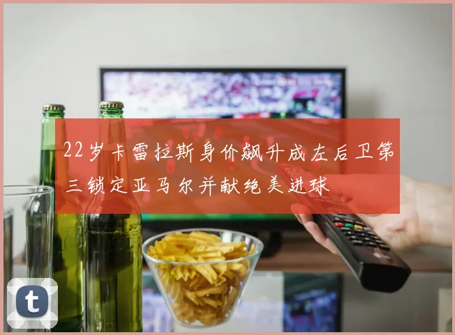 22岁卡雷拉斯身价飙升成左后卫第三锁定亚马尔并献绝美进球