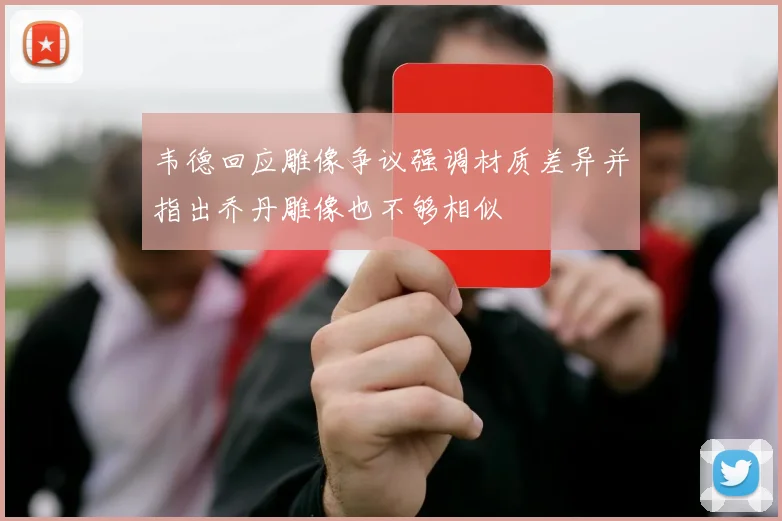 韦德回应雕像争议强调材质差异并指出乔丹雕像也不够相似
