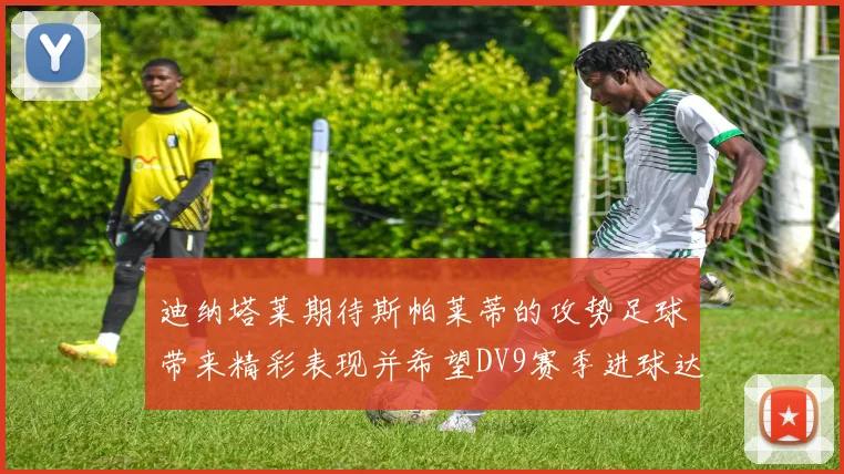 迪纳塔莱期待斯帕莱蒂的攻势足球带来精彩表现并希望DV9赛季进球达到20个