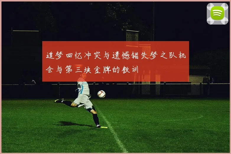 追梦回忆冲突与遗憾错失梦之队机会与第三块金牌的教训