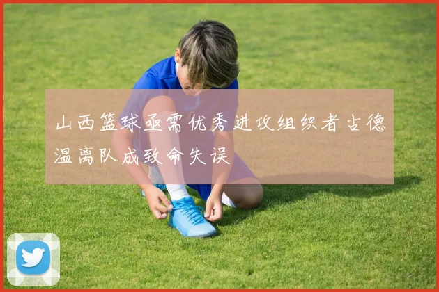 山西篮球亟需优秀进攻组织者古德温离队成致命失误