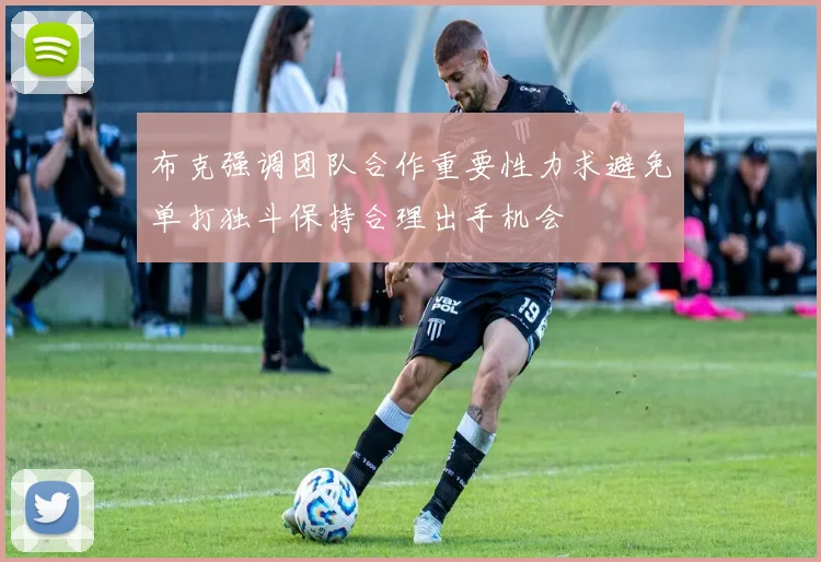 布克强调团队合作重要性力求避免单打独斗保持合理出手机会