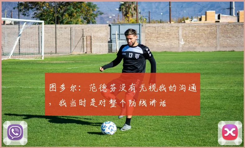 图多尔：范德芬没有无视我的沟通，我当时是对整个防线讲话