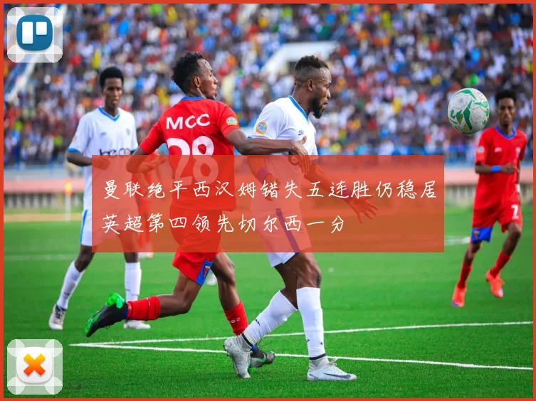 曼联绝平西汉姆错失五连胜仍稳居英超第四领先切尔西一分