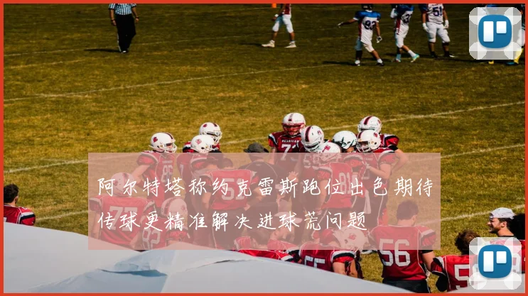 阿尔特塔称约克雷斯跑位出色期待传球更精准解决进球荒问题