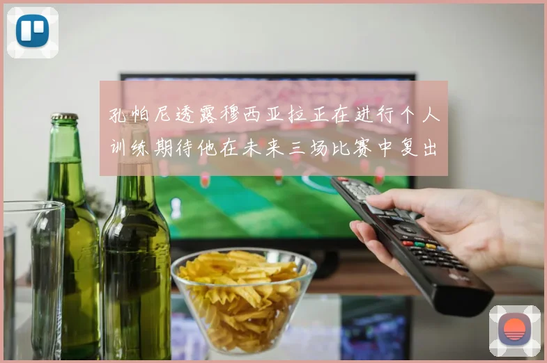 孔帕尼透露穆西亚拉正在进行个人训练期待他在未来三场比赛中复出
