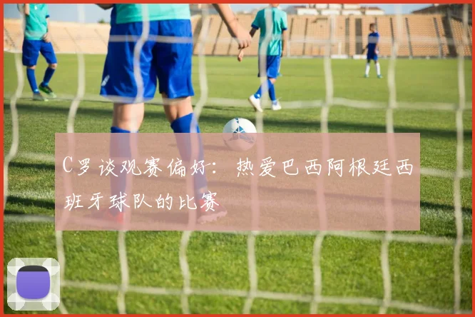 C罗谈观赛偏好：热爱巴西阿根廷西班牙球队的比赛